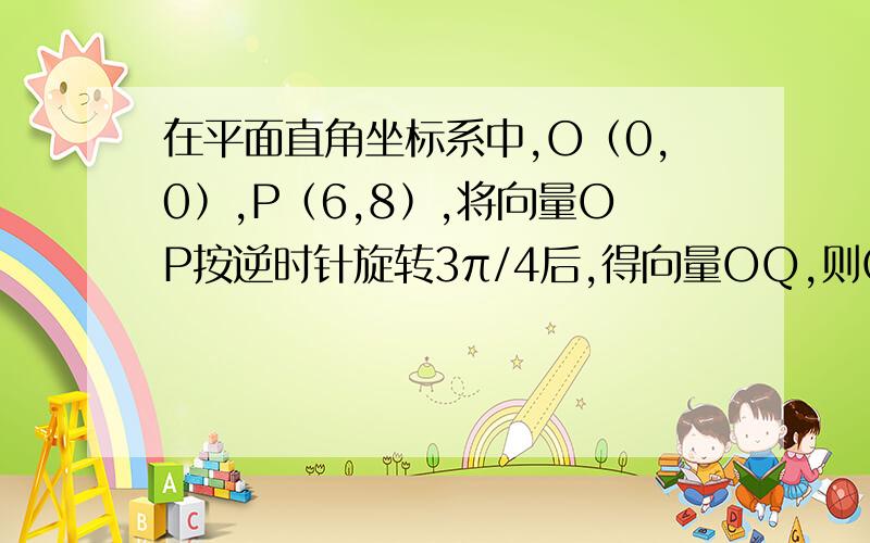 在平面直角坐标系中,O﹙0,0﹚,P﹙6,8﹚,将向量OP按逆时针旋转3π/4后,得向量OQ,则Q的坐标是