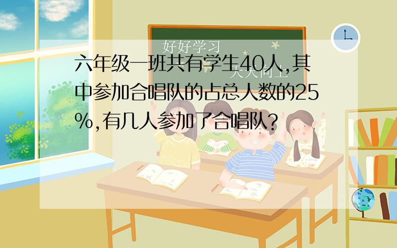 六年级一班共有学生40人,其中参加合唱队的占总人数的25%,有几人参加了合唱队?