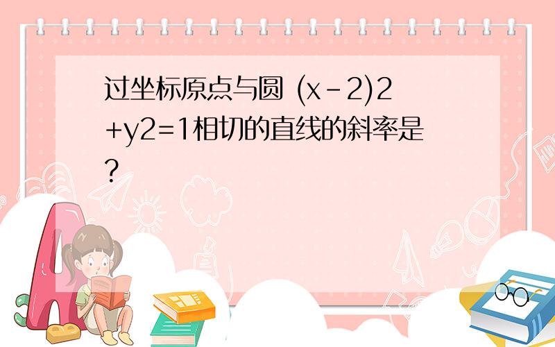 过坐标原点与圆 (x-2)2+y2=1相切的直线的斜率是?