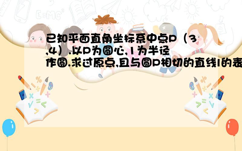 已知平面直角坐标系中点P（3,4）.以P为圆心,1为半径作圆.求过原点,且与圆P相切的直线l的表达式