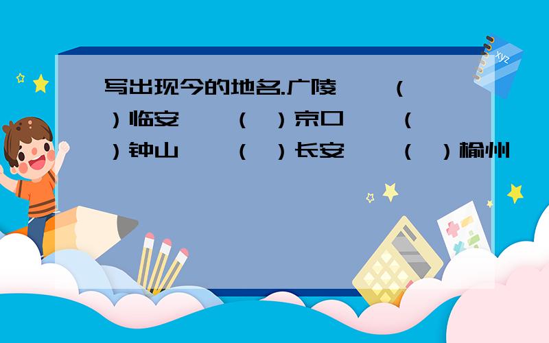 写出现今的地名.广陵——（ ）临安——（ ）京口——（ ）钟山——（ ）长安——（ ）榆州——（ ）