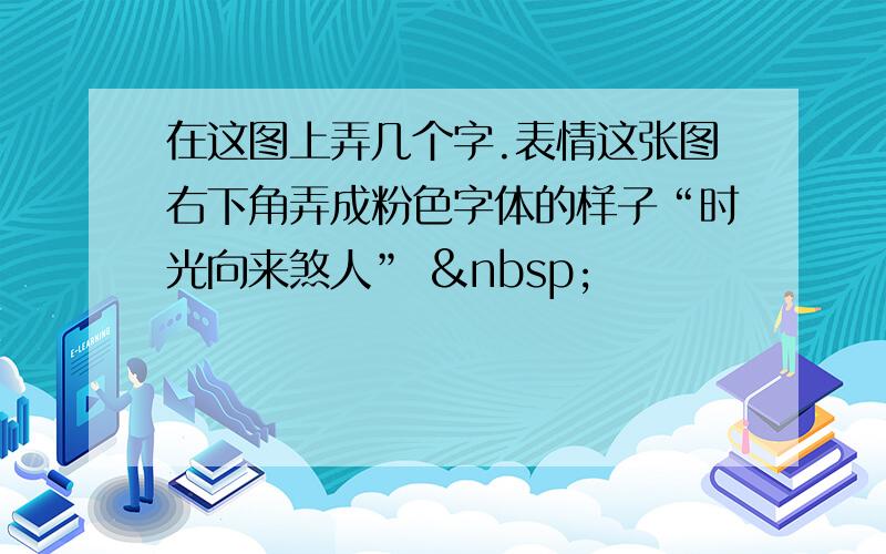 在这图上弄几个字.表情这张图右下角弄成粉色字体的样子“时光向来煞人”  