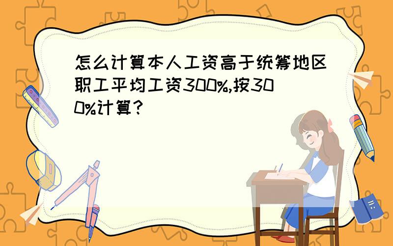 怎么计算本人工资高于统筹地区职工平均工资300%,按300%计算?