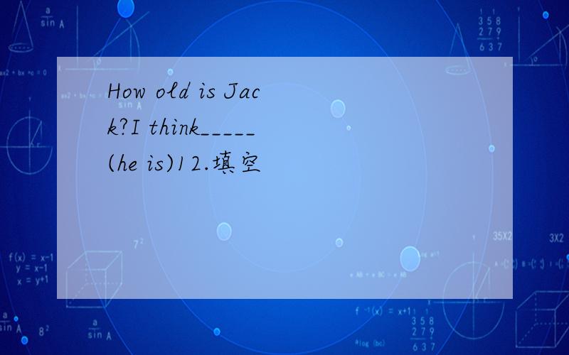 How old is Jack?I think_____(he is)12.填空