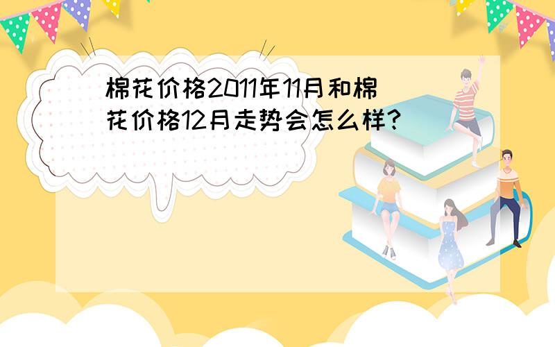 棉花价格2011年11月和棉花价格12月走势会怎么样?