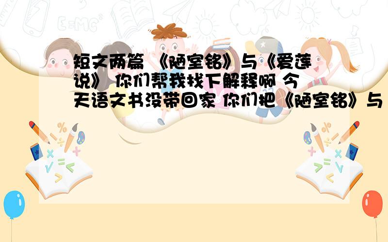 短文两篇 《陋室铭》与《爱莲说》 你们帮我找下解释啊 今天语文书没带回家 你们把《陋室铭》与《爱莲说》 的词的解释!谢谢