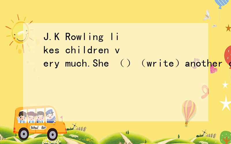 J.K Rowling likes children very much.She （）（write）another ch