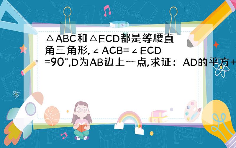 △ABC和△ECD都是等腰直角三角形,∠ACB=∠ECD=90°,D为AB边上一点,求证：AD的平方+DB的平方=DE的