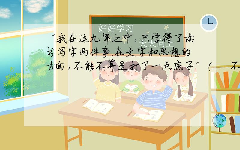 “我在这九年之中,只学得了读书写字两件事.在文字和思想的方面,不能不算是打了一点底子”（---不能不算） “如果我学得了