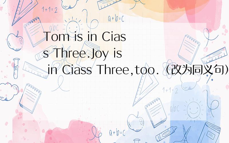 Tom is in Ciass Three.Joy is in Ciass Three,too.（改为同义句）