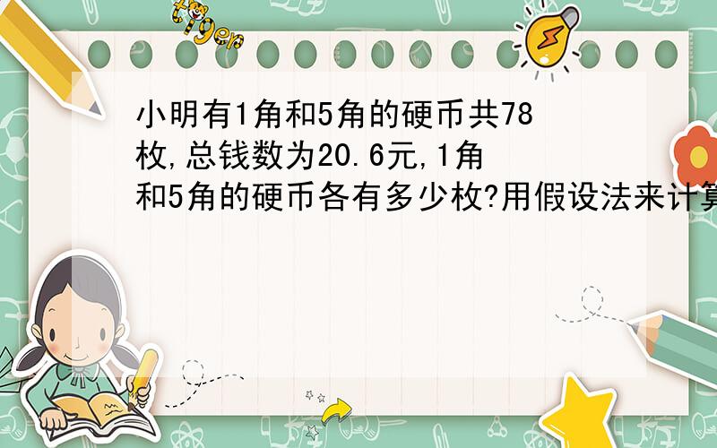 小明有1角和5角的硬币共78枚,总钱数为20.6元,1角和5角的硬币各有多少枚?用假设法来计算.