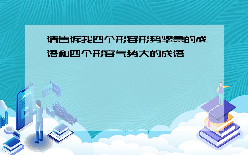 请告诉我四个形容形势紧急的成语和四个形容气势大的成语