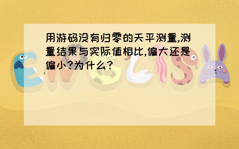 用游码没有归零的天平测量,测量结果与实际值相比,偏大还是偏小?为什么?