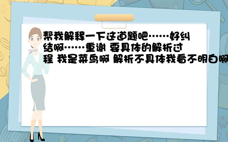 帮我解释一下这道题吧……好纠结啊……重谢 要具体的解析过程 我是菜鸟啊 解析不具体我看不明白啊