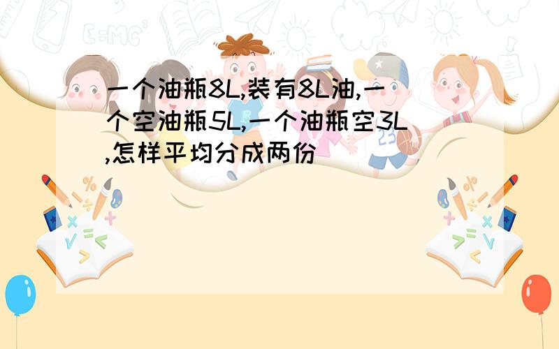 一个油瓶8L,装有8L油,一个空油瓶5L,一个油瓶空3L,怎样平均分成两份