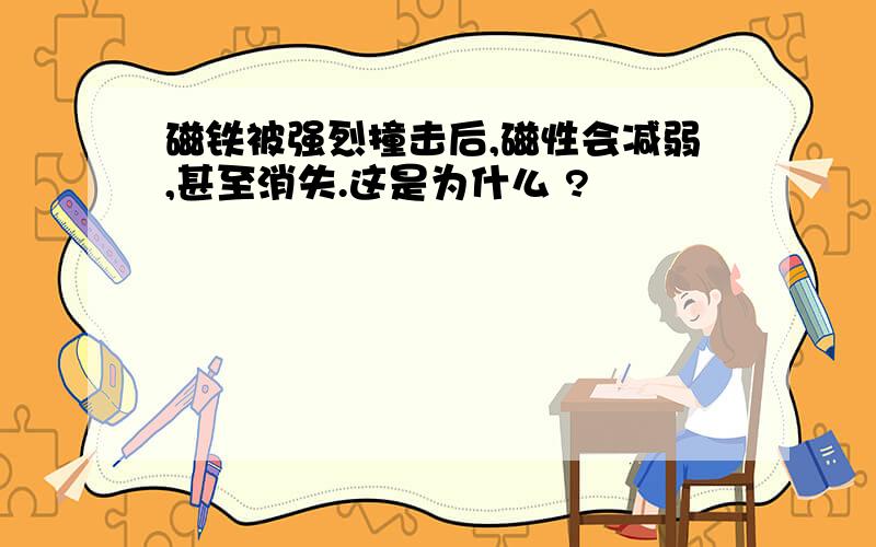 磁铁被强烈撞击后,磁性会减弱,甚至消失.这是为什么 ?