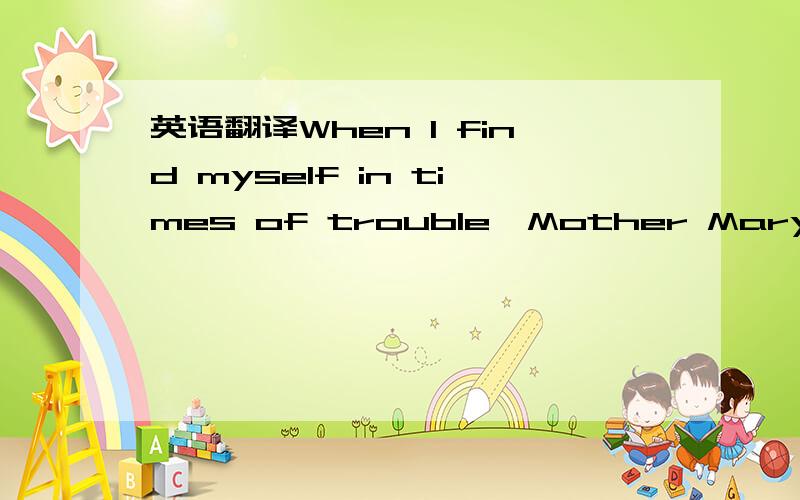 英语翻译When I find myself in times of trouble,Mother Maryes to