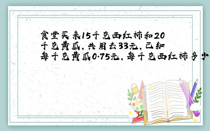 食堂买来15千克西红柿和20千克黄瓜，共用去33元，已知每千克黄瓜0.75元，每千克西红柿多少钱？（用方程解）