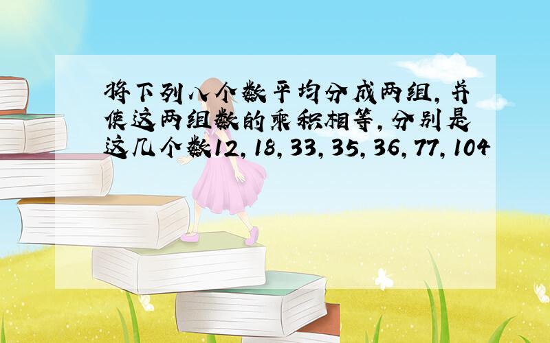 将下列八个数平均分成两组,并使这两组数的乘积相等,分别是这几个数12,18,33,35,36,77,104