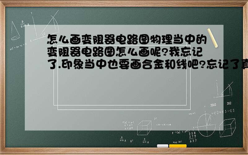 怎么画变阻器电路图物理当中的变阻器电路图怎么画呢?我忘记了.印象当中也要画合金和线吧?忘记了真的忘记了,请高手画张图给我