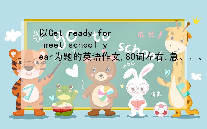 以Get ready for meet school year为题的英语作文,80词左右,急、、、、、