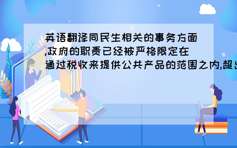 英语翻译同民生相关的事务方面,政府的职责已经被严格限定在通过税收来提供公共产品的范围之内,超出国家法定责任之外的公民个人