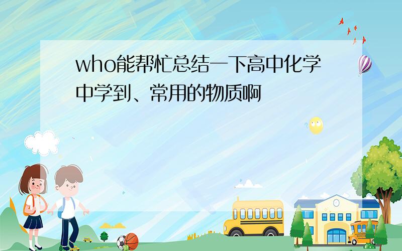 who能帮忙总结一下高中化学中学到、常用的物质啊