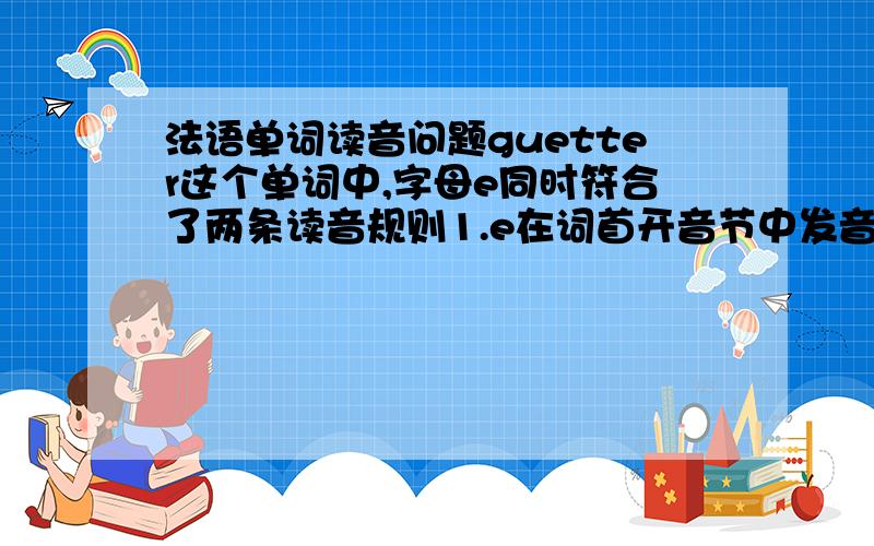 法语单词读音问题guetter这个单词中,字母e同时符合了两条读音规则1.e在词首开音节中发音[ə]2.e在两