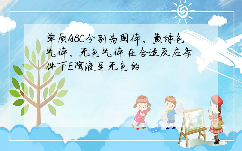 单质ABC分别为固体、黄绿色气体、无色气体.在合适反应条件下E溶液是无色的