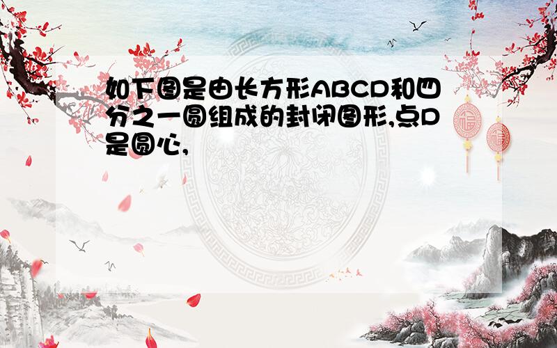 如下图是由长方形ABCD和四分之一圆组成的封闭图形,点D是圆心,