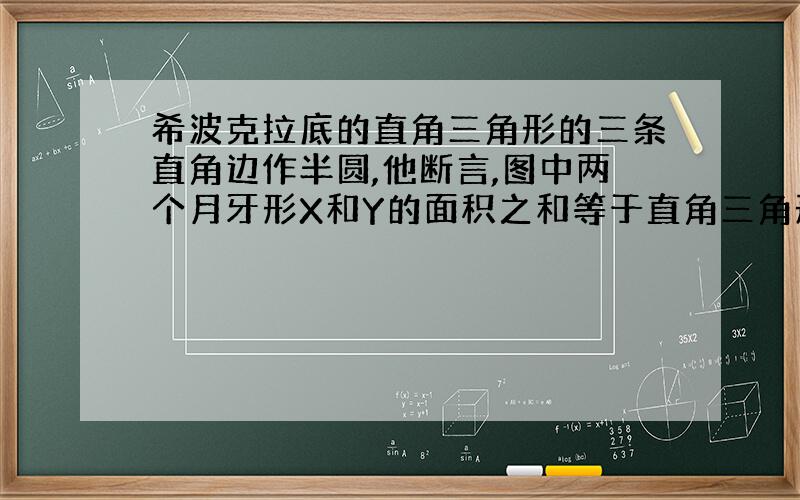 希波克拉底的直角三角形的三条直角边作半圆,他断言,图中两个月牙形X和Y的面积之和等于直角三角形面积的