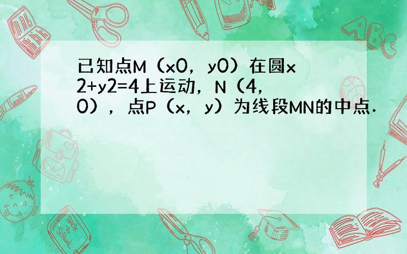 已知点M（x0，y0）在圆x2+y2=4上运动，N（4，0），点P（x，y）为线段MN的中点．