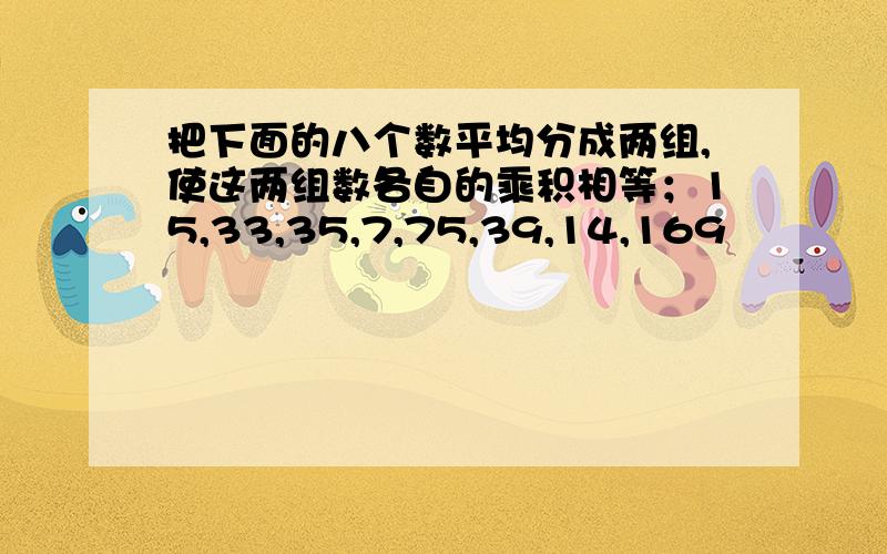 把下面的八个数平均分成两组,使这两组数各自的乘积相等；15,33,35,7,75,39,14,169