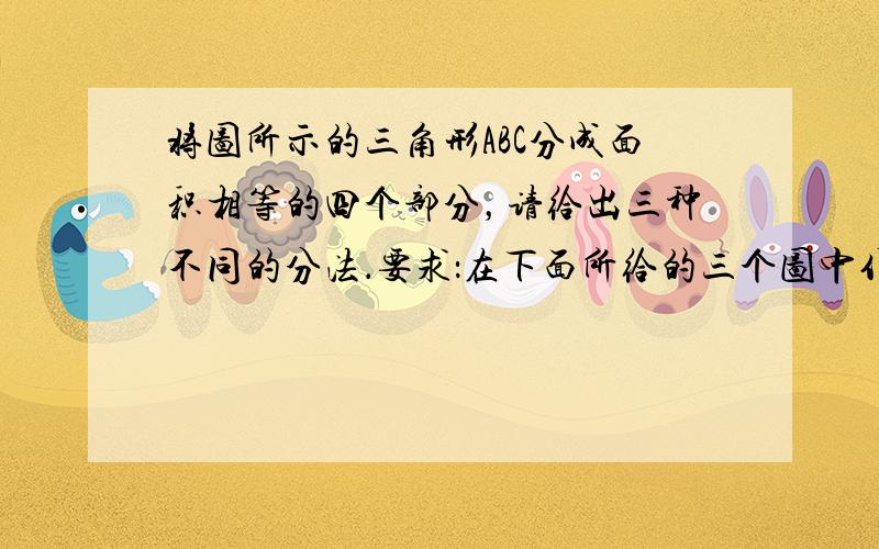 将图所示的三角形ABC分成面积相等的四个部分，请给出三种不同的分法．要求：在下面所给的三个图中作答．