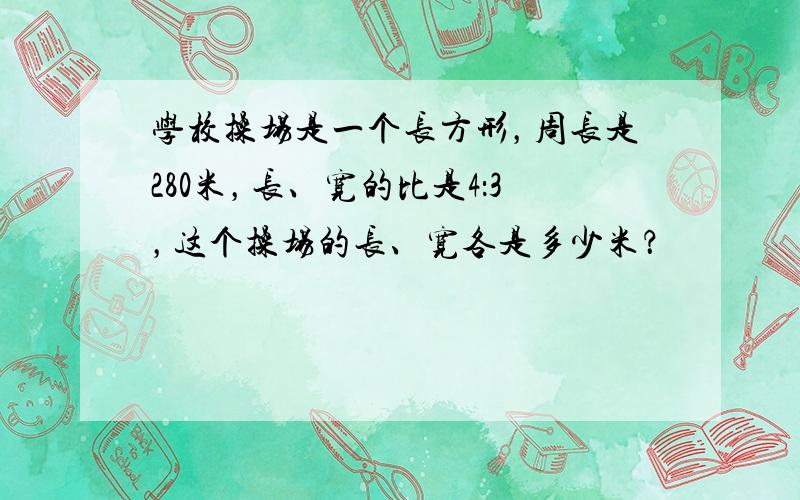 学校操场是一个长方形，周长是280米，长、宽的比是4：3，这个操场的长、宽各是多少米？