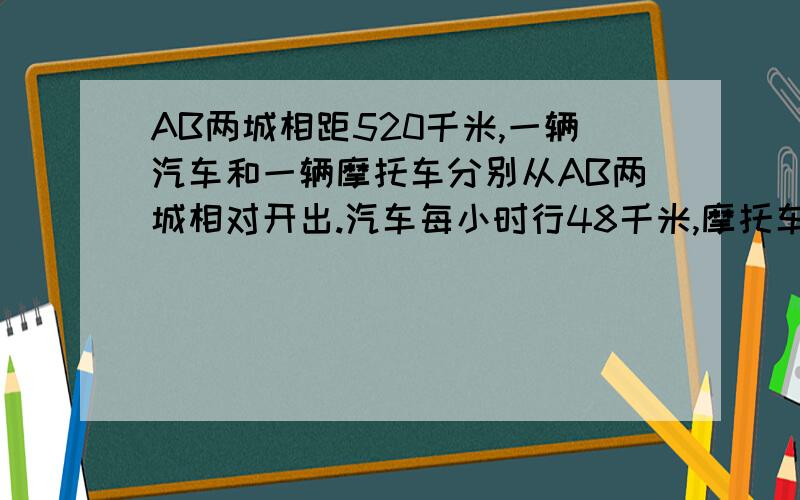 AB两城相距520千米,一辆汽车和一辆摩托车分别从AB两城相对开出.汽车每小时行48千米,摩托车每小时行70