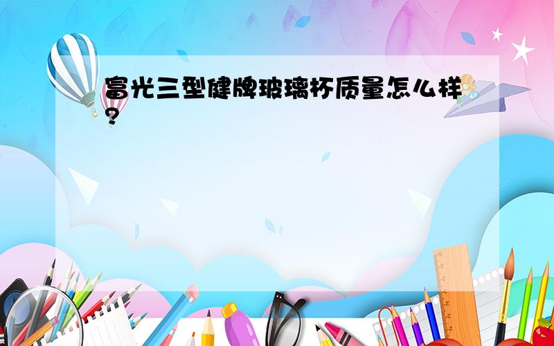 富光三型健牌玻璃杯质量怎么样?