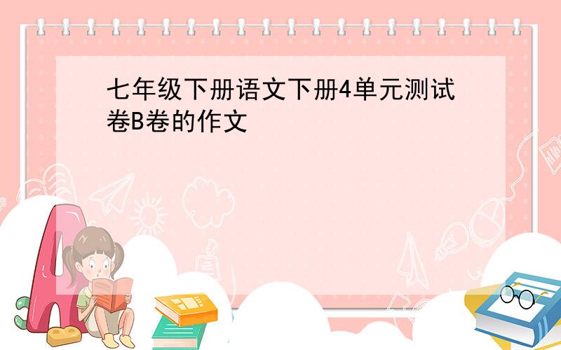 七年级下册语文下册4单元测试卷B卷的作文