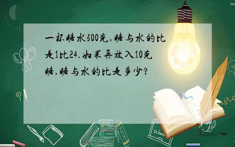 一杯糖水500克,糖与水的比是1比24.如果再放入10克糖,糖与水的比是多少?