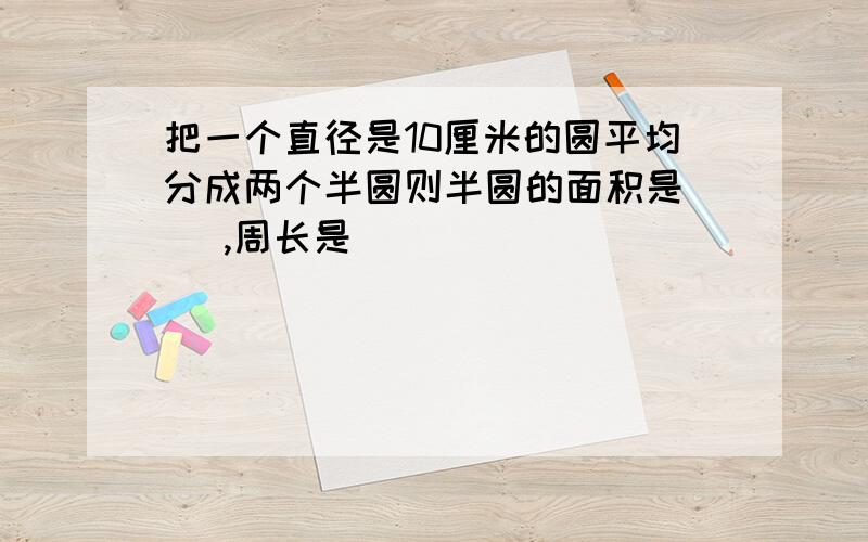 把一个直径是10厘米的圆平均分成两个半圆则半圆的面积是（ ）,周长是（ ）