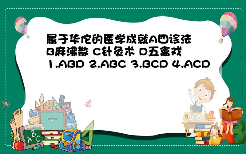 属于华佗的医学成就A四诊法 B麻沸散 C针灸术 D五禽戏1.ABD 2.ABC 3.BCD 4.ACD