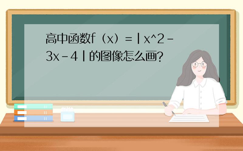 高中函数f（x）=|x^2-3x-4|的图像怎么画?