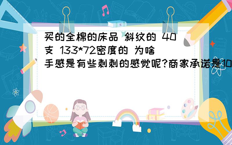 买的全棉的床品 斜纹的 40支 133*72密度的 为啥手感是有些刺刺的感觉呢?商家承诺是100棉