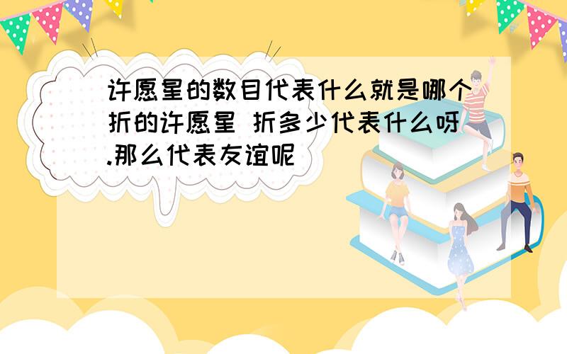 许愿星的数目代表什么就是哪个折的许愿星 折多少代表什么呀.那么代表友谊呢