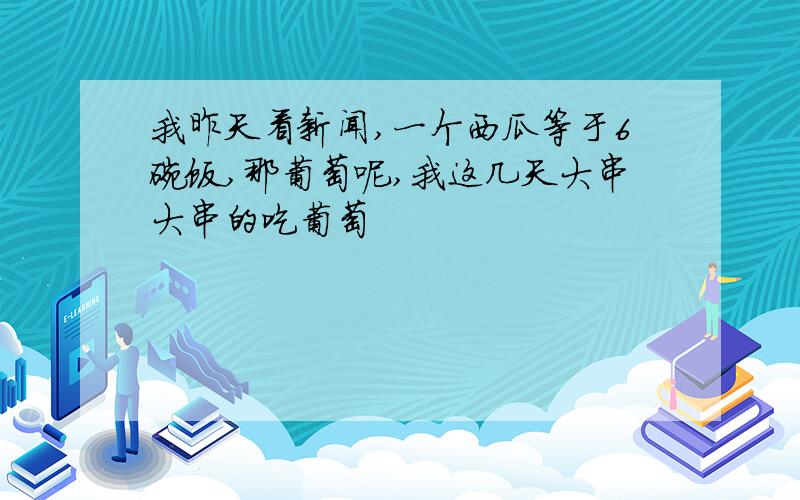 我昨天看新闻,一个西瓜等于6碗饭,那葡萄呢,我这几天大串大串的吃葡萄