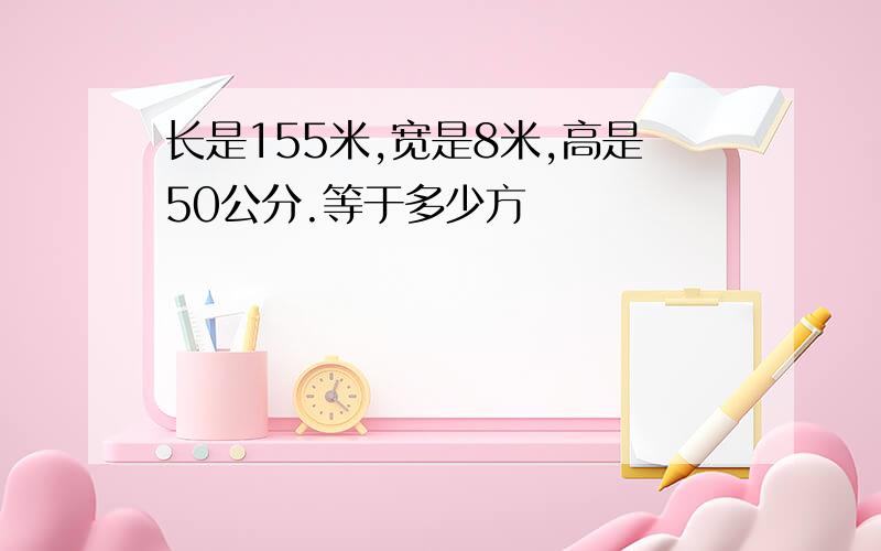 长是155米,宽是8米,高是50公分.等于多少方