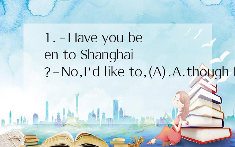 1.-Have you been to Shanghai?-No,I'd like to,(A).A.though B.