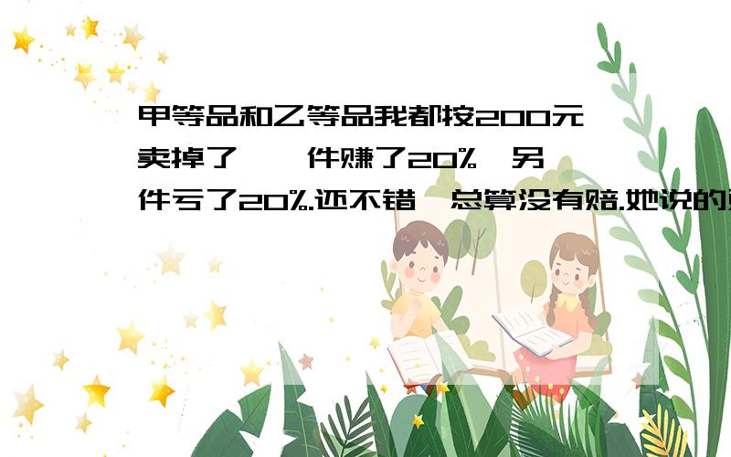 甲等品和乙等品我都按200元卖掉了,一件赚了20%,另一件亏了20%.还不错,总算没有赔.她说的对吗?请计算说明.