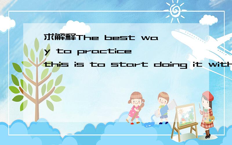 求解释The best way to practice this is to start doing it with p