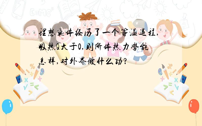 理想气体经历了一个等温过程,吸热Q大于0,则所体热力学能怎样,对外界做什么功?